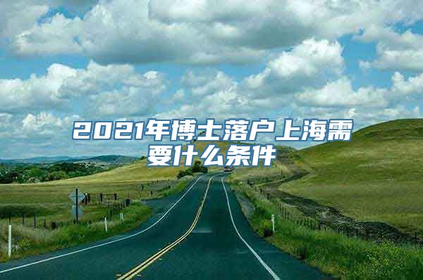 2021年博士落户上海需要什么条件