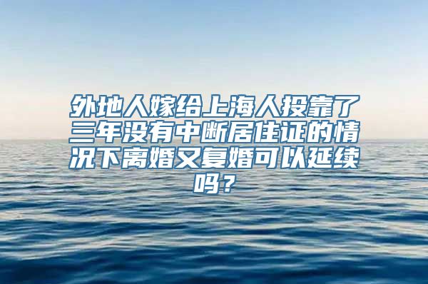 外地人嫁给上海人投靠了三年没有中断居住证的情况下离婚又复婚可以延续吗？