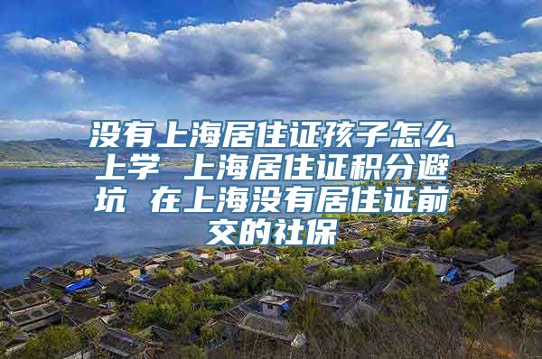 没有上海居住证孩子怎么上学 上海居住证积分避坑 在上海没有居住证前交的社保