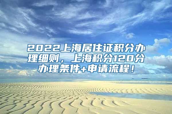 2022上海居住证积分办理细则，上海积分120分办理条件+申请流程！