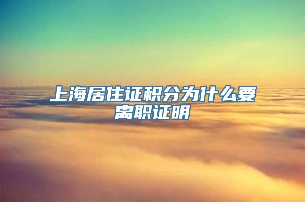 上海居住证积分为什么要离职证明