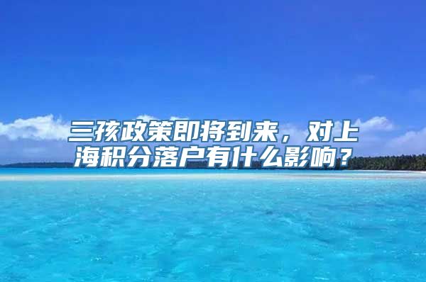 三孩政策即将到来，对上海积分落户有什么影响？