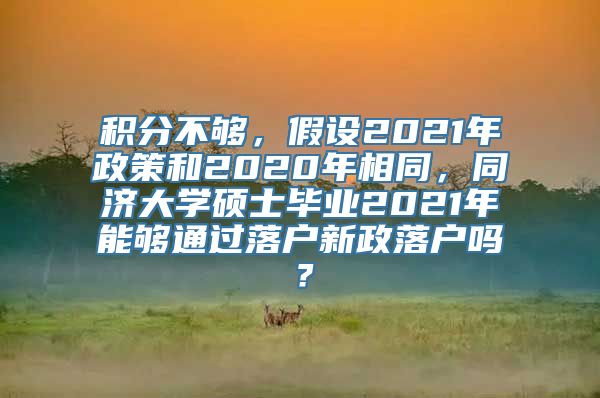 积分不够，假设2021年政策和2020年相同，同济大学硕士毕业2021年能够通过落户新政落户吗？