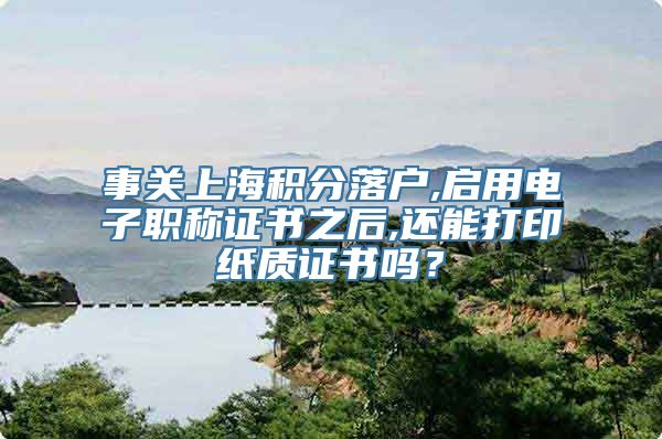 事关上海积分落户,启用电子职称证书之后,还能打印纸质证书吗？