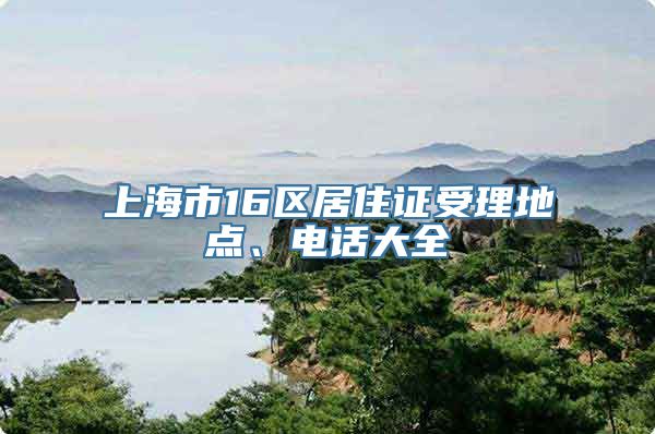 上海市16区居住证受理地点、电话大全