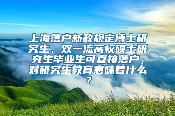 上海落户新政规定博士研究生、双一流高校硕士研究生毕业生可直接落户，对研究生教育意味着什么？