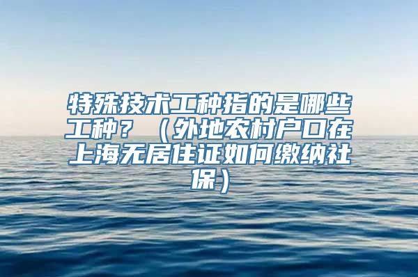 特殊技术工种指的是哪些工种？（外地农村户口在上海无居住证如何缴纳社保）