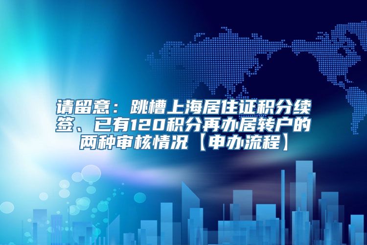 请留意：跳槽上海居住证积分续签、已有120积分再办居转户的两种审核情况【申办流程】