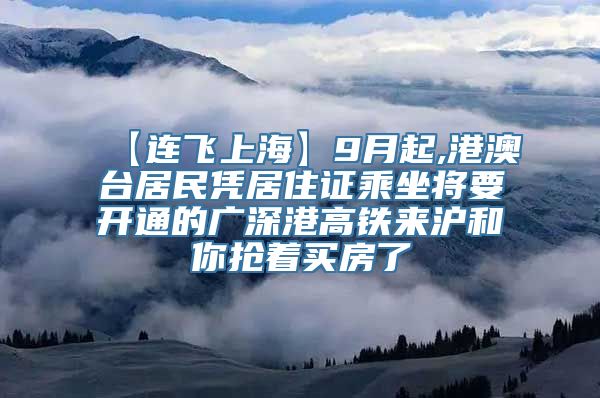 【连飞上海】9月起,港澳台居民凭居住证乘坐将要开通的广深港高铁来沪和你抢着买房了