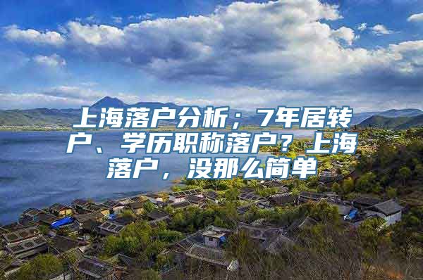 上海落户分析；7年居转户、学历职称落户？上海落户，没那么简单