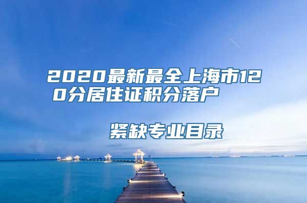 2020最新最全上海市120分居住证积分落户                      紧缺专业目录