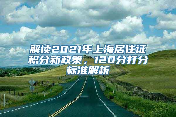 解读2021年上海居住证积分新政策，120分打分标准解析