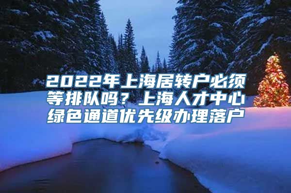 2022年上海居转户必须等排队吗？上海人才中心绿色通道优先级办理落户