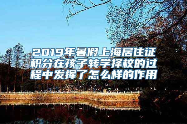 2019年暑假上海居住证积分在孩子转学择校的过程中发挥了怎么样的作用