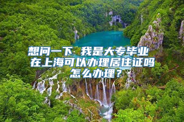 想问一下 我是大专毕业 在上海可以办理居住证吗 怎么办理？