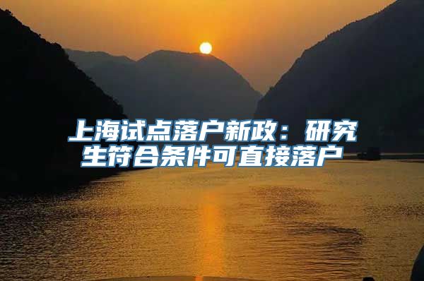 上海试点落户新政：研究生符合条件可直接落户