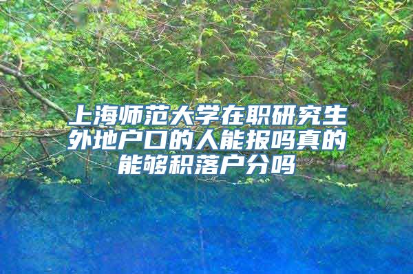 上海师范大学在职研究生外地户口的人能报吗真的能够积落户分吗