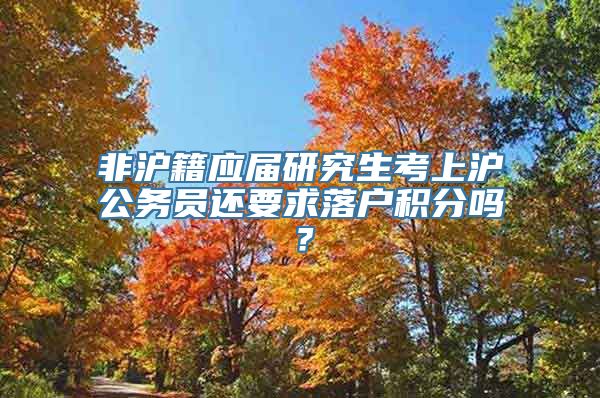 非沪籍应届研究生考上沪公务员还要求落户积分吗？