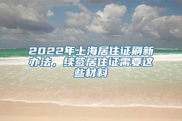 2022年上海居住证刷新办法，续签居住证需要这些材料