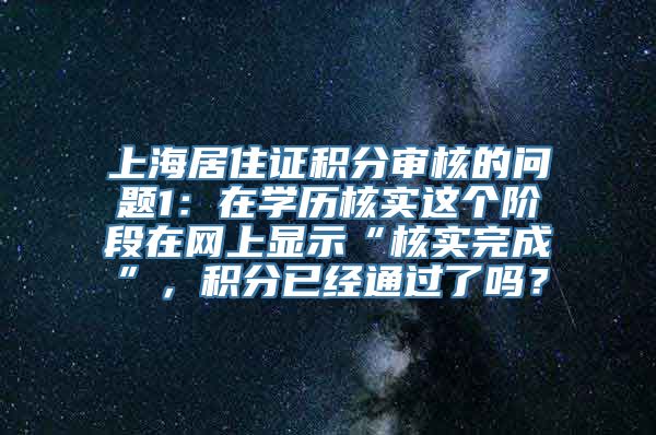 上海居住证积分审核的问题1：在学历核实这个阶段在网上显示“核实完成”，积分已经通过了吗？