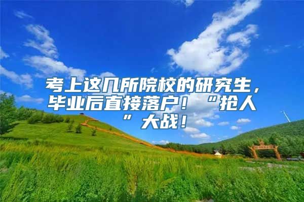 考上这几所院校的研究生，毕业后直接落户！“抢人”大战！