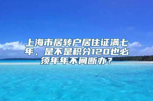 上海市居转户居住证满七年，是不是积分120也必须年年不间断办？