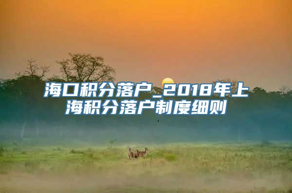 海口积分落户_2018年上海积分落户制度细则