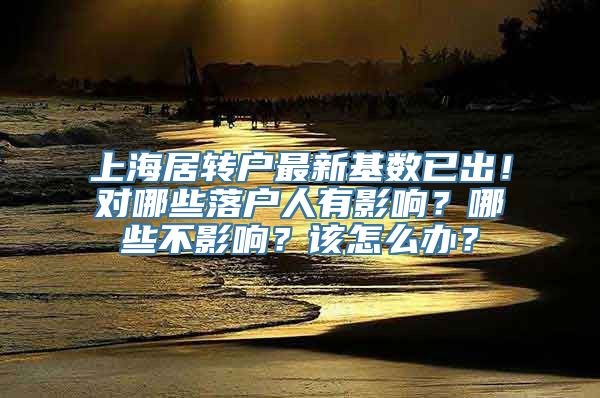 上海居转户最新基数已出！对哪些落户人有影响？哪些不影响？该怎么办？