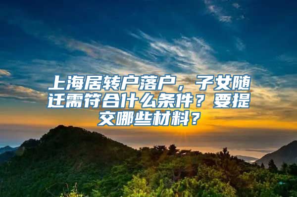 上海居转户落户，子女随迁需符合什么条件？要提交哪些材料？