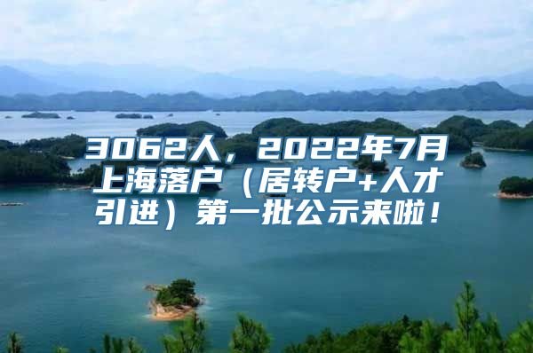 3062人，2022年7月上海落户（居转户+人才引进）第一批公示来啦！