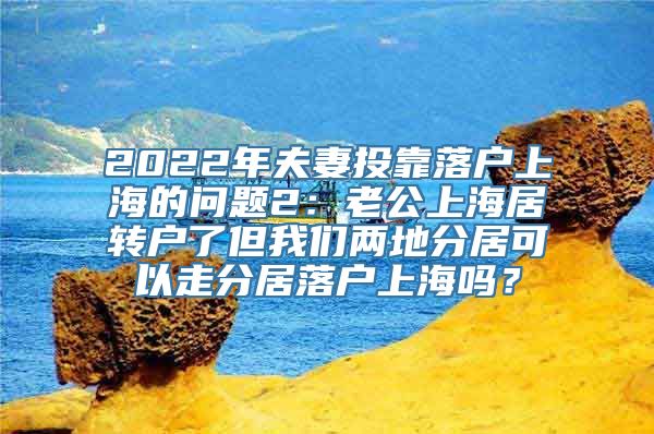 2022年夫妻投靠落户上海的问题2：老公上海居转户了但我们两地分居可以走分居落户上海吗？