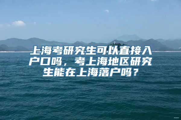 上海考研究生可以直接入户口吗，考上海地区研究生能在上海落户吗？