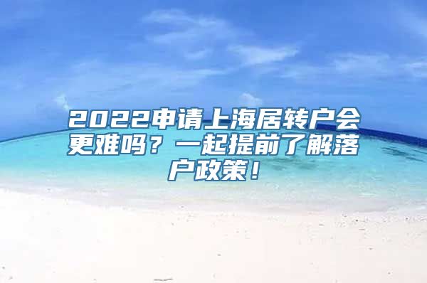 2022申请上海居转户会更难吗？一起提前了解落户政策！