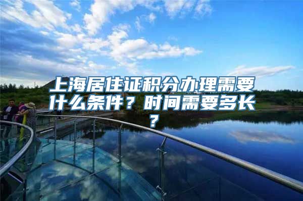 上海居住证积分办理需要什么条件？时间需要多长？