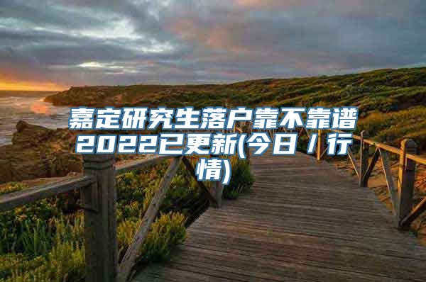 嘉定研究生落户靠不靠谱2022已更新(今日／行情)