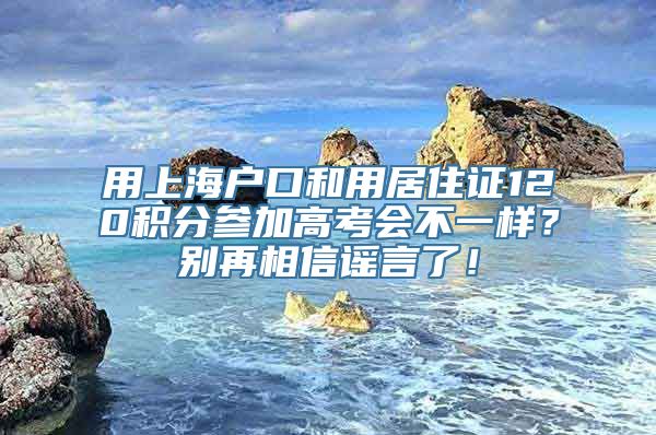 用上海户口和用居住证120积分参加高考会不一样？别再相信谣言了！