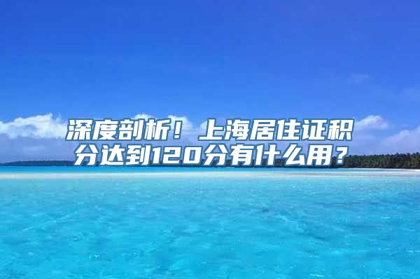 深度剖析！上海居住证积分达到120分有什么用？