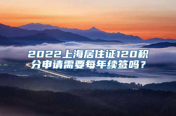 2022上海居住证120积分申请需要每年续签吗？