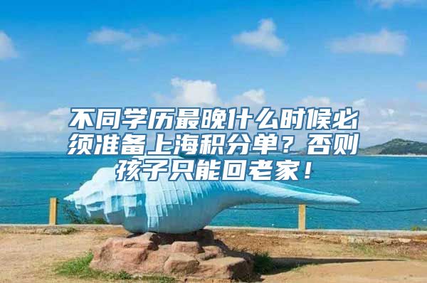 不同学历最晚什么时候必须准备上海积分单？否则孩子只能回老家！