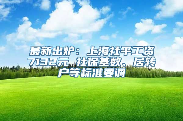 最新出炉：上海社平工资7132元 社保基数、居转户等标准要调