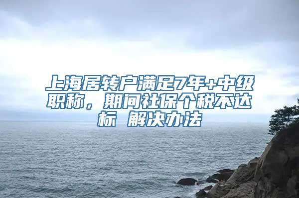 上海居转户满足7年+中级职称，期间社保个税不达标 解决办法