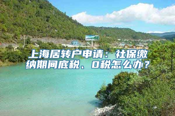 上海居转户申请：社保缴纳期间底税、0税怎么办？