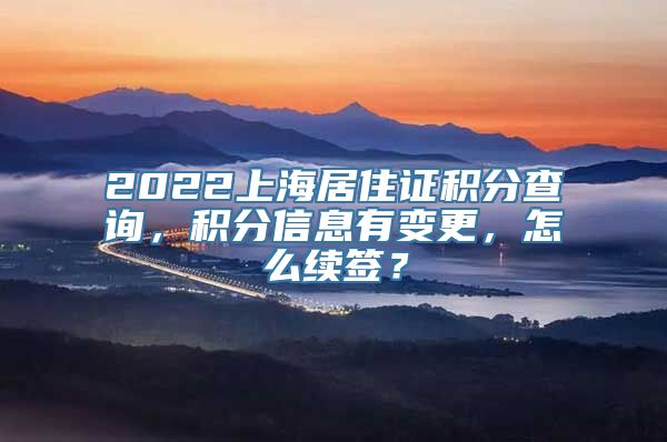 2022上海居住证积分查询，积分信息有变更，怎么续签？