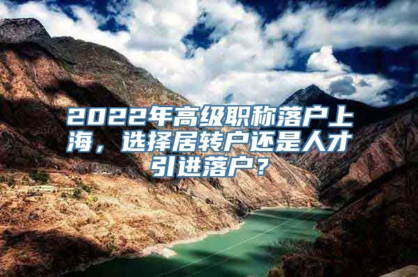 2022年高级职称落户上海，选择居转户还是人才引进落户？