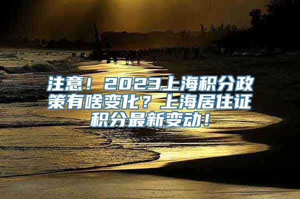 注意！2023上海积分政策有啥变化？上海居住证积分最新变动！