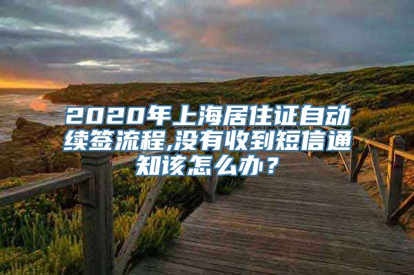 2020年上海居住证自动续签流程,没有收到短信通知该怎么办？