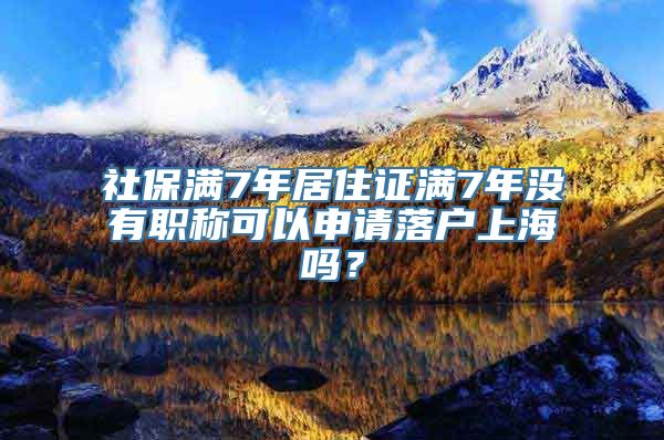 社保满7年居住证满7年没有职称可以申请落户上海吗？