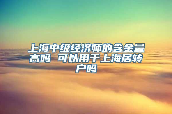 上海中级经济师的含金量高吗 可以用于上海居转户吗