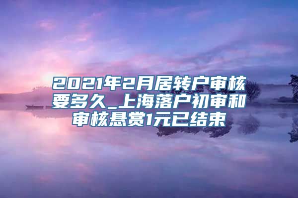 2021年2月居转户审核要多久_上海落户初审和审核悬赏1元已结束