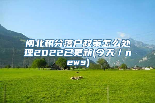 闸北积分落户政策怎么处理2022已更新(今天／news)